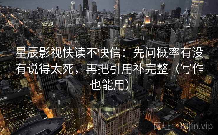 星辰影视快读不快信:先问概率有没有说得太死,再把引用补完整(写作也能用) 星辰影视快读不快信:先问概率有没有说得太死,再把引用补完整(写作也能用)