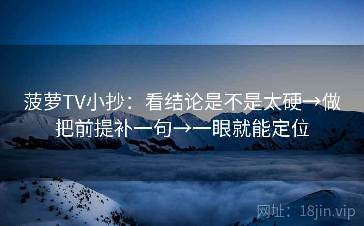 菠萝TV小抄:看结论是不是太硬→做把前提补一句→一眼就能定位 菠萝TV小抄:看结论是不是太硬→做把前提补一句→一眼就能定位