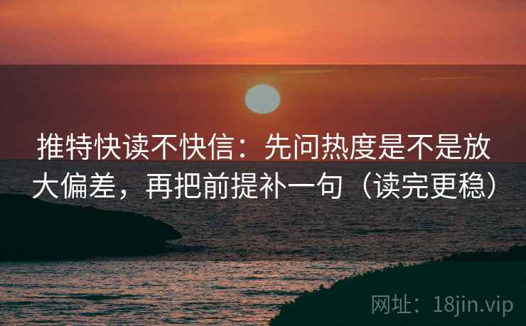 推特快读不快信：先问热度是不是放大偏差，再把前提补一句（读完更稳）