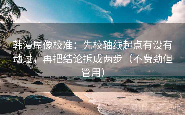韩漫屋像校准：先校轴线起点有没有动过，再把结论拆成两步（不费劲但管用）