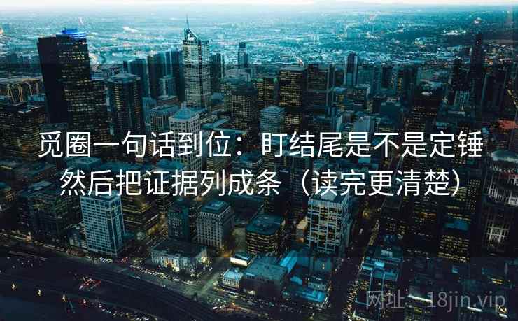 觅圈一句话到位:盯结尾是不是定锤然后把证据列成条(读完更清楚) 觅圈一句话到位:盯结尾是不是定锤然后把证据列成条(读完更清楚)