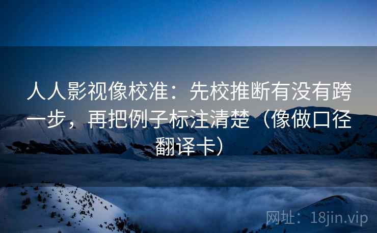 人人影视像校准:先校推断有没有跨一步,再把例子标注清楚(像做口径翻译卡) 人人影视像校准:先校推断有没有跨一步,再把例子标注清楚(像做口径翻译卡)