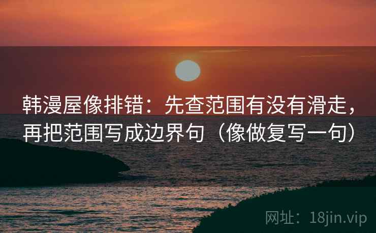 韩漫屋像排错:先查范围有没有滑走,再把范围写成边界句(像做复写一句) 韩漫屋像排错:先查范围有没有滑走,再把范围写成边界句(像做复写一句)