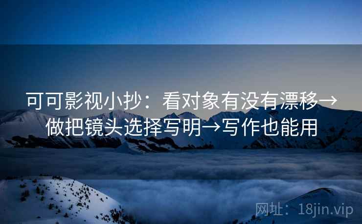 可可影视小抄：看对象有没有漂移→做把镜头选择写明→写作也能用