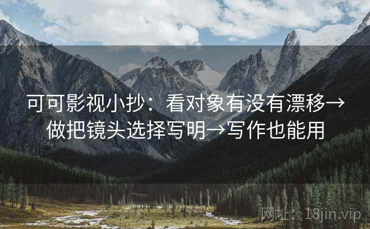 可可影视小抄:看对象有没有漂移→做把镜头选择写明→写作也能用 可可影视小抄:看对象有没有漂移→做把镜头选择写明→写作也能用