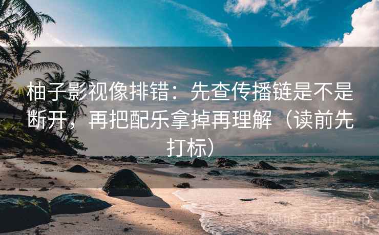 柚子影视像排错:先查传播链是不是断开,再把配乐拿掉再理解(读前先打标) 柚子影视像排错:先查传播链是不是断开,再把配乐拿掉再理解(读前先打标)