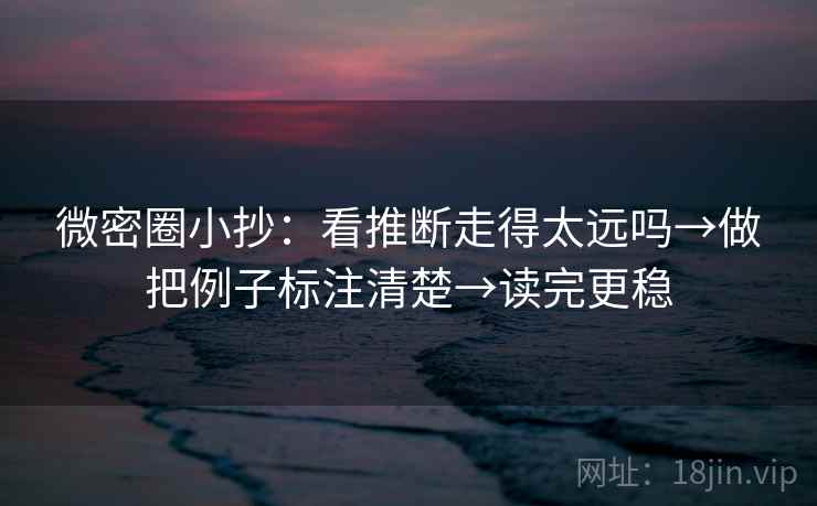 微密圈小抄:看推断走得太远吗→做把例子标注清楚→读完更稳 微密圈小抄:看推断走得太远吗→做把例子标注清楚→读完更稳