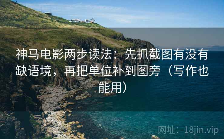 神马电影两步读法：先抓截图有没有缺语境，再把单位补到图旁（写作也能用）