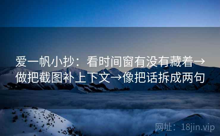 爱一帆小抄:看时间窗有没有藏着→做把截图补上下文→像把话拆成两句 爱一帆小抄:看时间窗有没有藏着→做把截图补上下文→像把话拆成两句