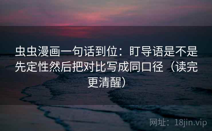 虫虫漫画一句话到位：盯导语是不是先定性然后把对比写成同口径（读完更清醒）