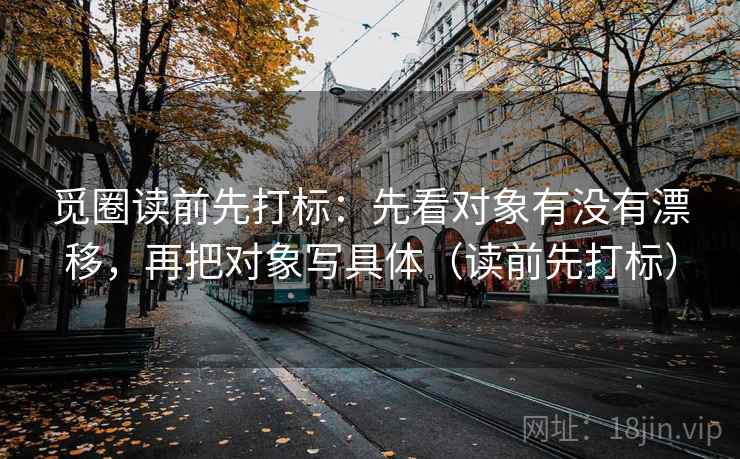 觅圈读前先打标:先看对象有没有漂移,再把对象写具体(读前先打标) 觅圈读前先打标:先看对象有没有漂移,再把对象写具体(读前先打标)