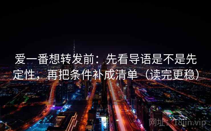 爱一番想转发前:先看导语是不是先定性,再把条件补成清单(读完更稳) 爱一番想转发前:先看导语是不是先定性,再把条件补成清单(读完更稳)