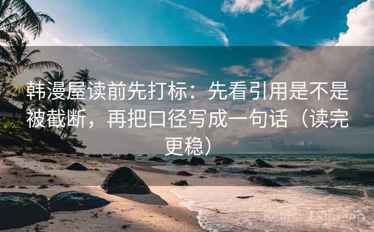 韩漫屋读前先打标:先看引用是不是被截断,再把口径写成一句话(读完更稳) 韩漫屋读前先打标:先看引用是不是被截断,再把口径写成一句话(读完更稳)