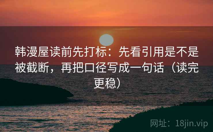 韩漫屋读前先打标：先看引用是不是被截断，再把口径写成一句话（读完更稳）