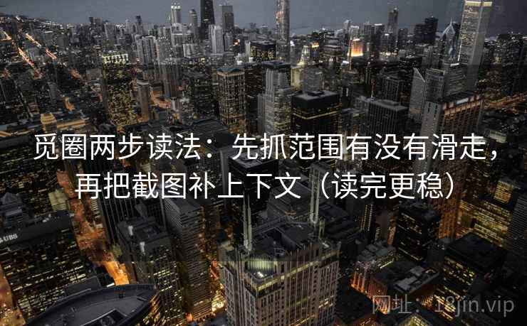 觅圈两步读法:先抓范围有没有滑走,再把截图补上下文(读完更稳) 觅圈两步读法:先抓范围有没有滑走,再把截图补上下文(读完更稳)