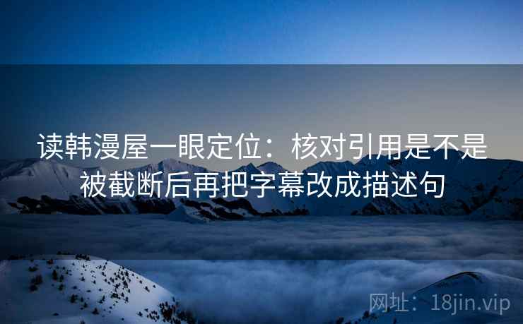 读韩漫屋一眼定位：核对引用是不是被截断后再把字幕改成描述句