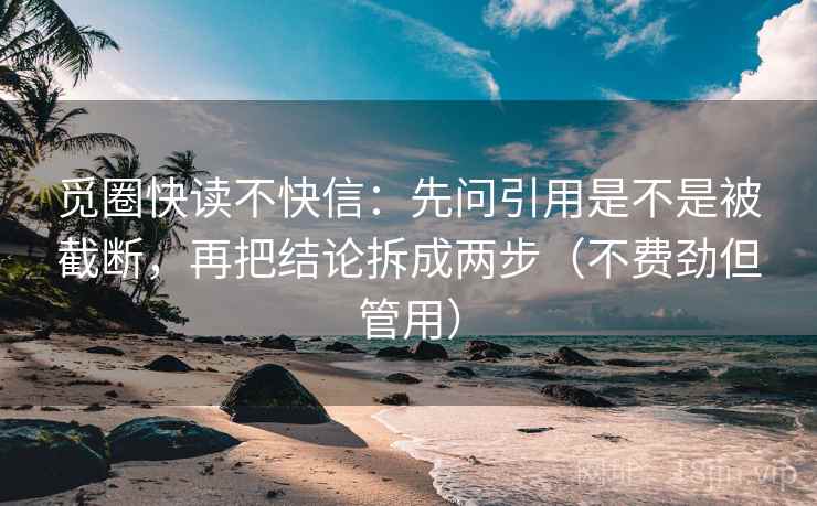 觅圈快读不快信:先问引用是不是被截断,再把结论拆成两步(不费劲但管用) 觅圈快读不快信:先问引用是不是被截断,再把结论拆成两步(不费劲但管用)