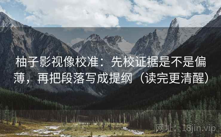 柚子影视像校准:先校证据是不是偏薄,再把段落写成提纲(读完更清醒) 柚子影视像校准:先校证据是不是偏薄,再把段落写成提纲(读完更清醒)
