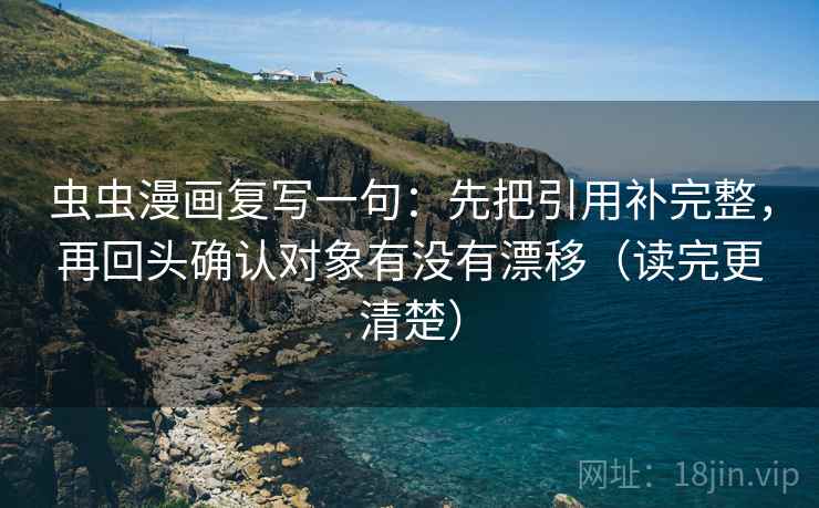 虫虫漫画复写一句：先把引用补完整，再回头确认对象有没有漂移（读完更清楚）