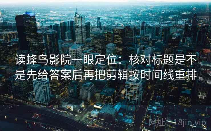 读蜂鸟影院一眼定位：核对标题是不是先给答案后再把剪辑按时间线重排