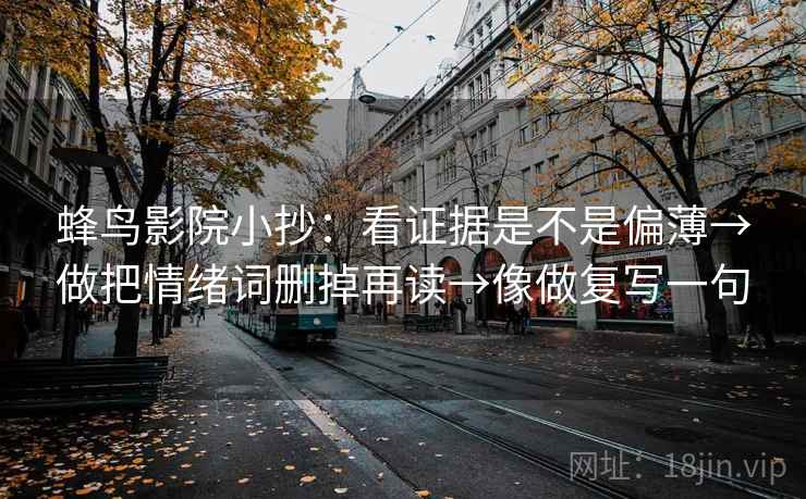 蜂鸟影院小抄:看证据是不是偏薄→做把情绪词删掉再读→像做复写一句 蜂鸟影院小抄:看证据是不是偏薄→做把情绪词删掉再读→像做复写一句
