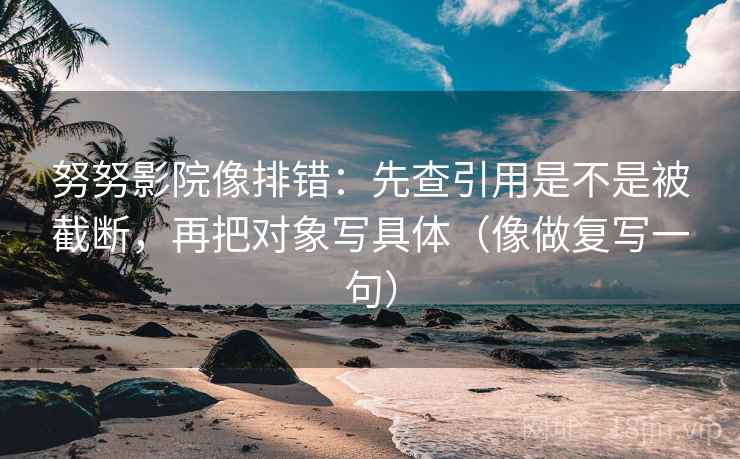 努努影院像排错：先查引用是不是被截断，再把对象写具体（像做复写一句）