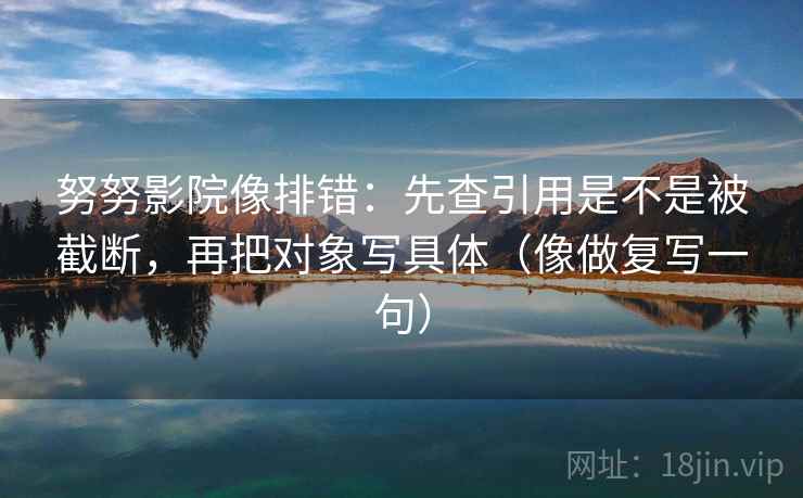 努努影院像排错：先查引用是不是被截断，再把对象写具体（像做复写一句）