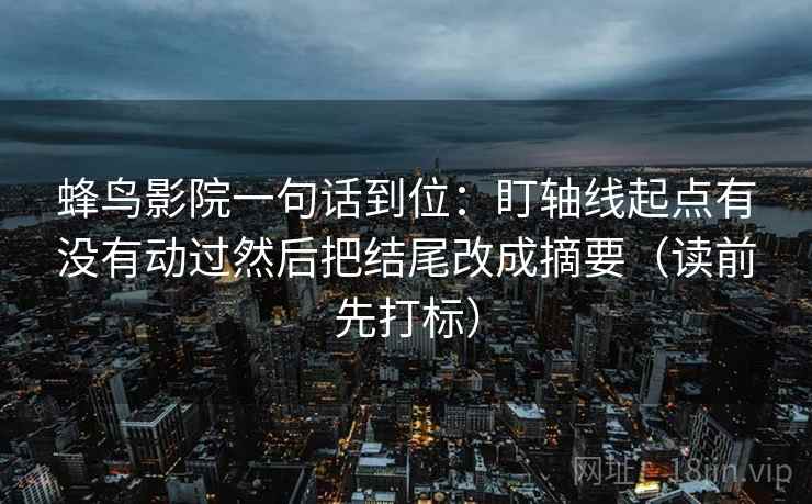 蜂鸟影院一句话到位:盯轴线起点有没有动过然后把结尾改成摘要(读前先打标) 蜂鸟影院一句话到位:盯轴线起点有没有动过然后把结尾改成摘要(读前先打标)