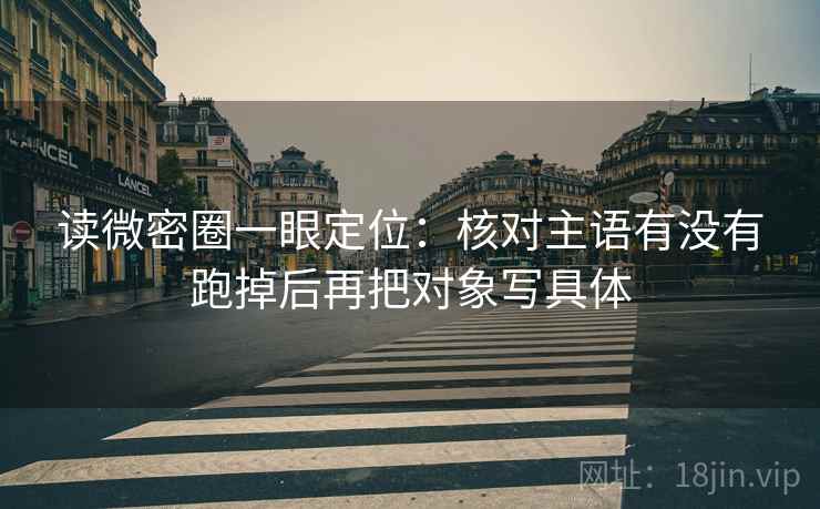 读微密圈一眼定位:核对主语有没有跑掉后再把对象写具体 读微密圈一眼定位:核对主语有没有跑掉后再把对象写具体