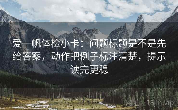 爱一帆体检小卡:问题标题是不是先给答案,动作把例子标注清楚,提示读完更稳 爱一帆体检小卡:问题标题是不是先给答案,动作把例子标注清楚,提示读完更稳