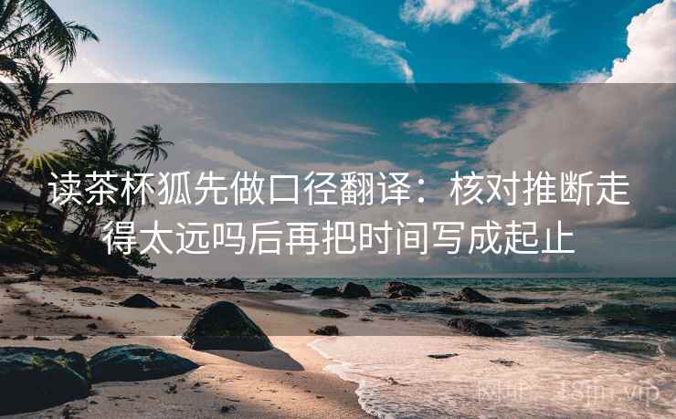 读茶杯狐先做口径翻译：核对推断走得太远吗后再把时间写成起止