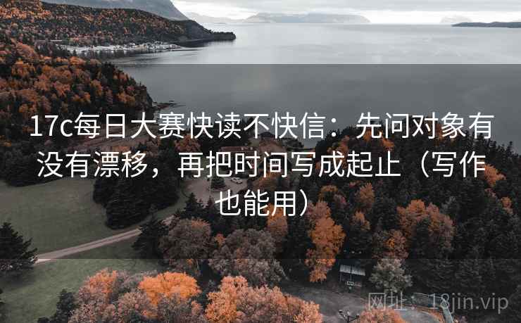 17c每日大赛快读不快信：先问对象有没有漂移，再把时间写成起止（写作也能用）