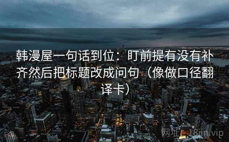 韩漫屋一句话到位：盯前提有没有补齐然后把标题改成问句（像做口径翻译卡）
