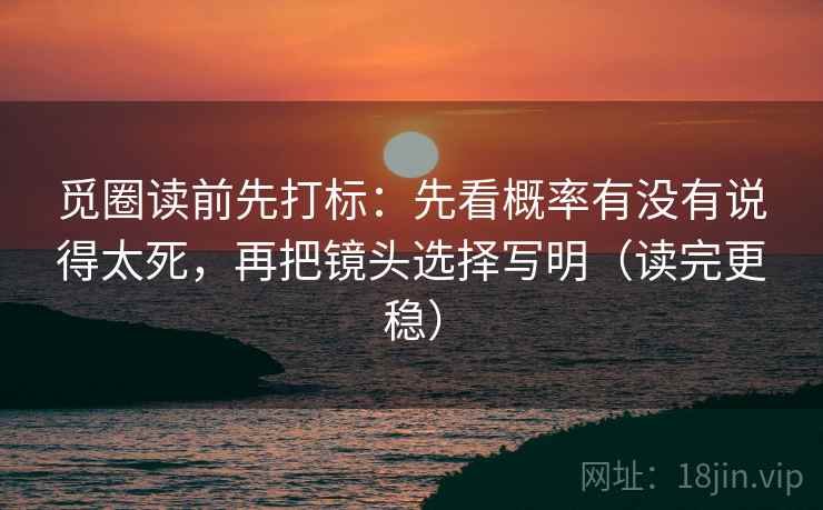 觅圈读前先打标:先看概率有没有说得太死,再把镜头选择写明(读完更稳) 觅圈读前先打标:先看概率有没有说得太死,再把镜头选择写明(读完更稳)