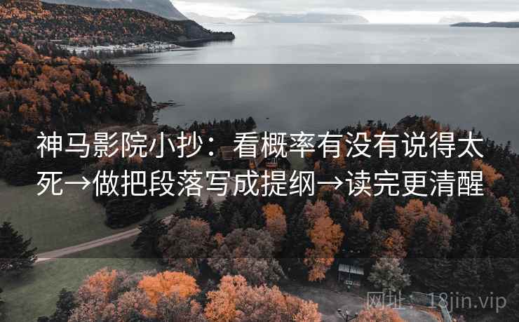 神马影院小抄：看概率有没有说得太死→做把段落写成提纲→读完更清醒