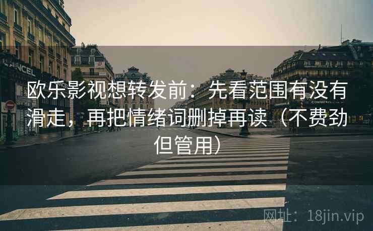 欧乐影视想转发前：先看范围有没有滑走，再把情绪词删掉再读（不费劲但管用）
