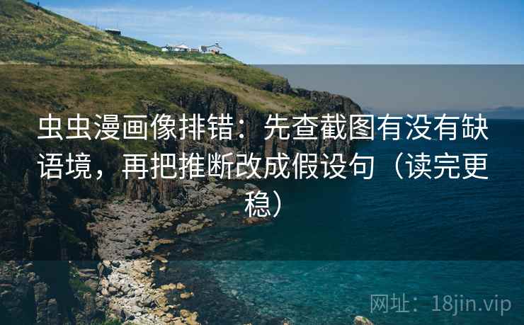 虫虫漫画像排错：先查截图有没有缺语境，再把推断改成假设句（读完更稳）