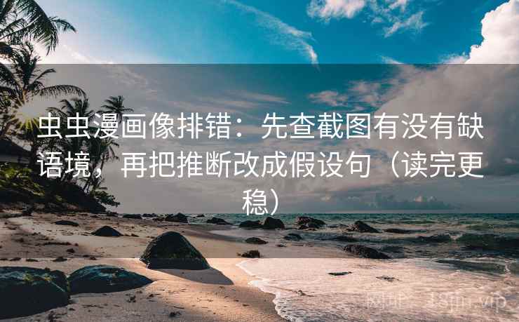 虫虫漫画像排错：先查截图有没有缺语境，再把推断改成假设句（读完更稳）