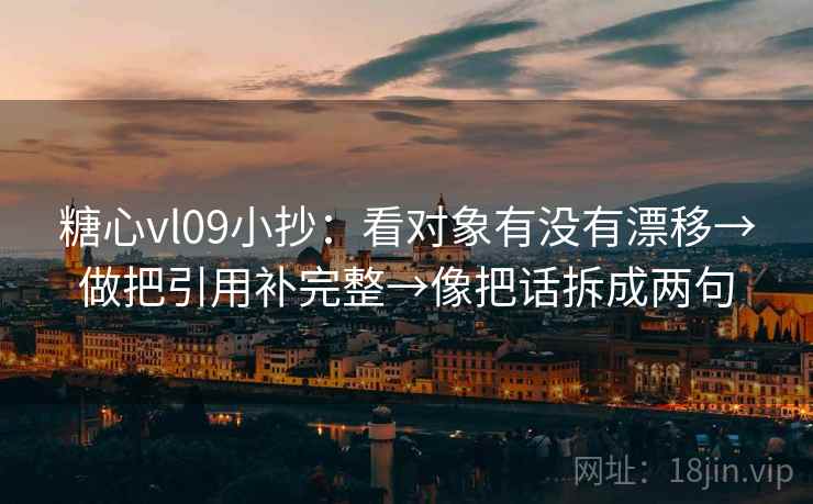 糖心vl09小抄：看对象有没有漂移→做把引用补完整→像把话拆成两句