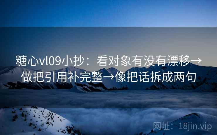 糖心vl09小抄:看对象有没有漂移→做把引用补完整→像把话拆成两句 糖心vl09小抄:看对象有没有漂移→做把引用补完整→像把话拆成两句