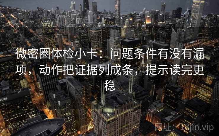 微密圈体检小卡：问题条件有没有漏项，动作把证据列成条，提示读完更稳