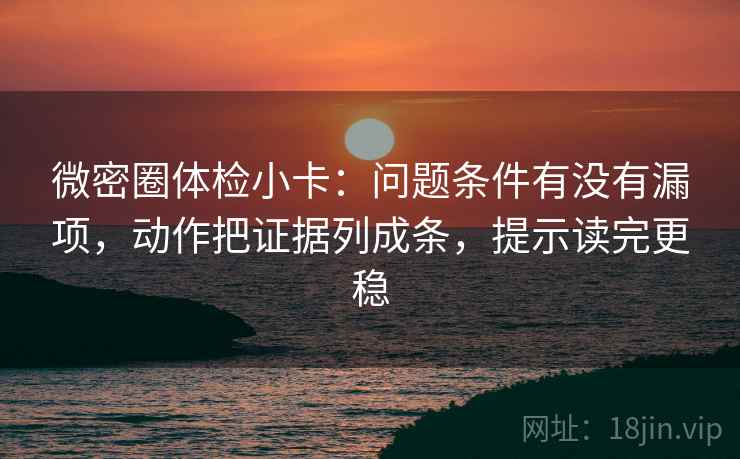 微密圈体检小卡:问题条件有没有漏项,动作把证据列成条,提示读完更稳 微密圈体检小卡:问题条件有没有漏项,动作把证据列成条,提示读完更稳