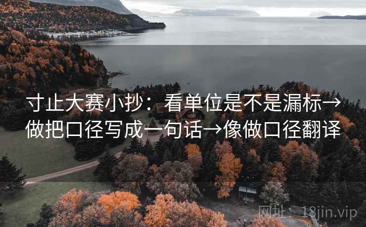 寸止大赛小抄:看单位是不是漏标→做把口径写成一句话→像做口径翻译 寸止大赛小抄:看单位是不是漏标→做把口径写成一句话→像做口径翻译