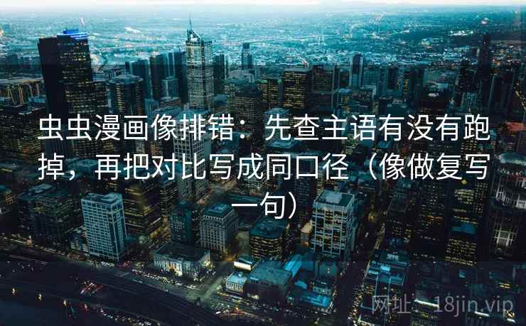 虫虫漫画像排错:先查主语有没有跑掉,再把对比写成同口径(像做复写一句) 虫虫漫画像排错:先查主语有没有跑掉,再把对比写成同口径(像做复写一句)