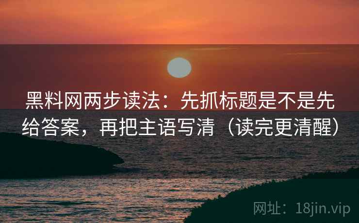 黑料网两步读法:先抓标题是不是先给答案,再把主语写清(读完更清醒) 黑料网两步读法:先抓标题是不是先给答案,再把主语写清(读完更清醒)