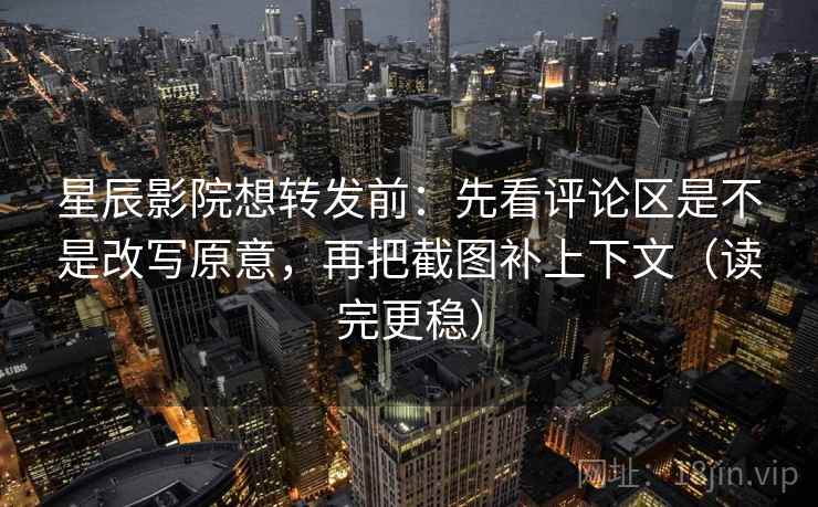 星辰影院想转发前：先看评论区是不是改写原意，再把截图补上下文（读完更稳）