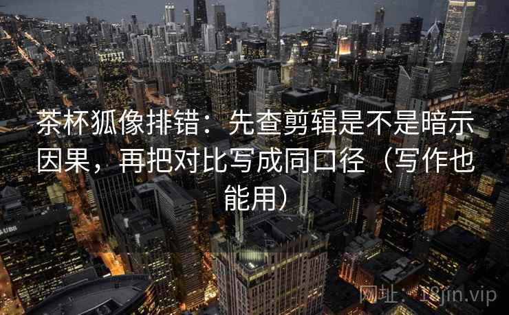 茶杯狐像排错:先查剪辑是不是暗示因果,再把对比写成同口径(写作也能用) 茶杯狐像排错:先查剪辑是不是暗示因果,再把对比写成同口径(写作也能用)