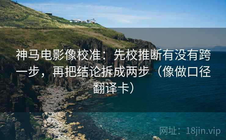 神马电影像校准：先校推断有没有跨一步，再把结论拆成两步（像做口径翻译卡）