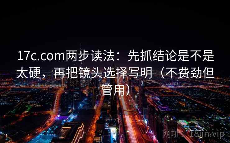17c.com两步读法:先抓结论是不是太硬,再把镜头选择写明(不费劲但管用) 17c.com两步读法:先抓结论是不是太硬,再把镜头选择写明(不费劲但管用)