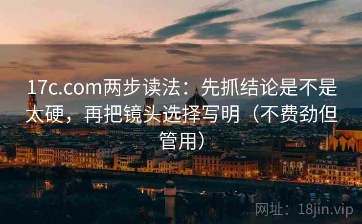 17c.com两步读法：先抓结论是不是太硬，再把镜头选择写明（不费劲但管用）